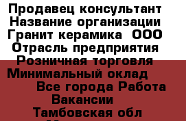 Продавец-консультант › Название организации ­ Гранит-керамика, ООО › Отрасль предприятия ­ Розничная торговля › Минимальный оклад ­ 30 000 - Все города Работа » Вакансии   . Тамбовская обл.,Моршанск г.